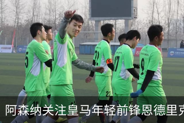 阿森纳关注皇马年轻前锋恩德里克，出场机会成疑虑